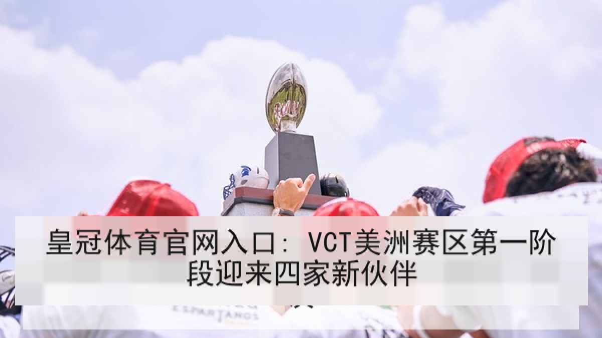 皇冠体育官网入口: VCT美洲赛区第一阶段迎来四家新伙伴 皇冠体育官网入口: VCT美洲赛区第一阶段迎来四家新伙伴