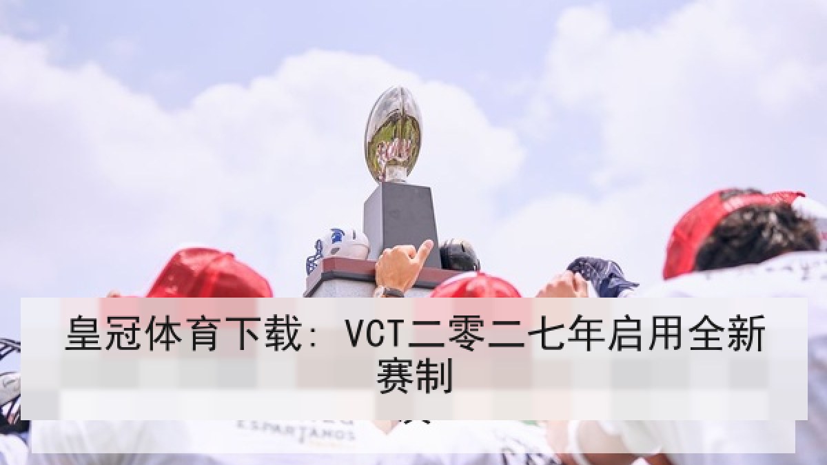 皇冠体育下载: VCT二零二七年启用全新赛制 皇冠体育下载: VCT二零二七年启用全新赛制